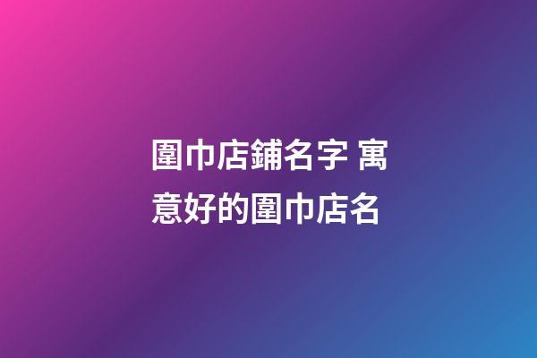 圍巾店鋪名字 寓意好的圍巾店名-第1張-店鋪起名-玄機派